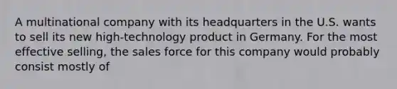 A multinational company with its headquarters in the U.S. wants to sell its new high-technology product in Germany. For the most effective selling, the sales force for this company would probably consist mostly of