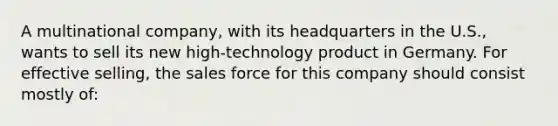 A multinational company, with its headquarters in the U.S., wants to sell its new high-technology product in Germany. For effective selling, the sales force for this company should consist mostly of: