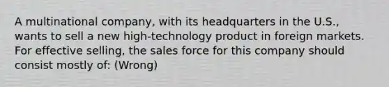 A multinational company, with its headquarters in the U.S., wants to sell a new high-technology product in foreign markets. For effective selling, the sales force for this company should consist mostly of: (Wrong)