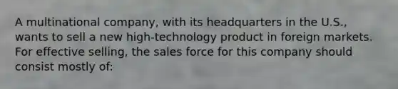 A multinational company, with its headquarters in the U.S., wants to sell a new high-technology product in foreign markets. For effective selling, the sales force for this company should consist mostly of: