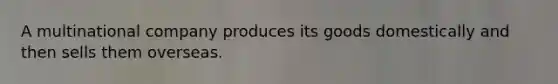 A multinational company produces its goods domestically and then sells them overseas.