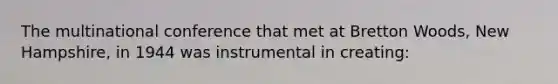 The multinational conference that met at Bretton Woods, New Hampshire, in 1944 was instrumental in creating: