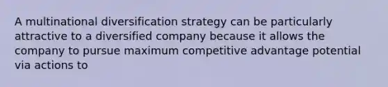 A multinational diversification strategy can be particularly attractive to a diversified company because it allows the company to pursue maximum competitive advantage potential via actions to