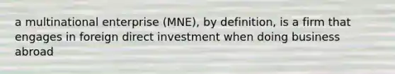 a multinational enterprise (MNE), by definition, is a firm that engages in foreign direct investment when doing business abroad