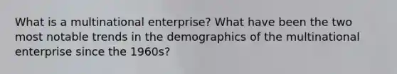 What is a multinational enterprise? What have been the two most notable trends in the demographics of the multinational enterprise since the 1960s?