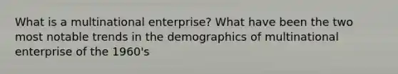 What is a multinational enterprise? What have been the two most notable trends in the demographics of multinational enterprise of the 1960's