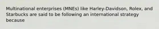 Multinational enterprises (MNEs) like Harley-Davidson, Rolex, and Starbucks are said to be following an international strategy because