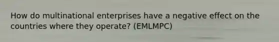 How do multinational enterprises have a negative effect on the countries where they operate? (EMLMPC)