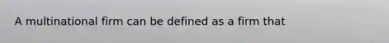 A multinational firm can be defined as a firm that