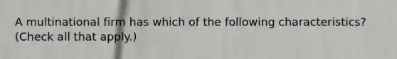 A multinational firm has which of the following characteristics? (Check all that apply.)