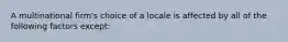 A multinational firm's choice of a locale is affected by all of the following factors except: