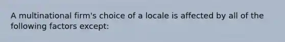 A multinational firm's choice of a locale is affected by all of the following factors except: