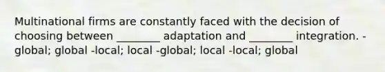 Multinational firms are constantly faced with the decision of choosing between ________ adaptation and ________ integration. -global; global -local; local -global; local -local; global