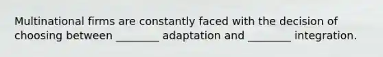 Multinational firms are constantly faced with the decision of choosing between ________ adaptation and ________ integration.