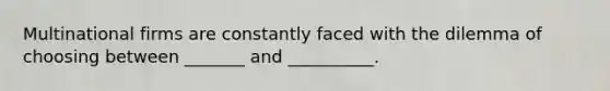 Multinational firms are constantly faced with the dilemma of choosing between _______ and __________.