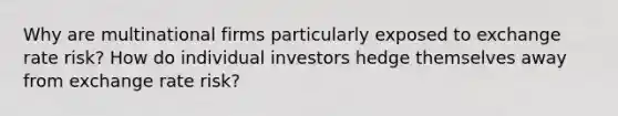 Why are multinational firms particularly exposed to exchange rate risk? How do individual investors hedge themselves away from exchange rate risk?