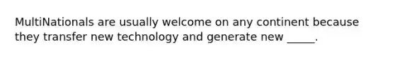 MultiNationals are usually welcome on any continent because they transfer new technology and generate new _____.