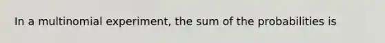 In a multinomial experiment, the sum of the probabilities is