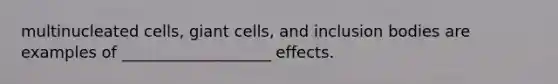 multinucleated cells, giant cells, and inclusion bodies are examples of ___________________ effects.