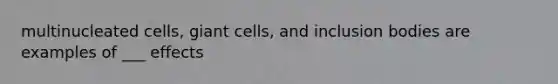 multinucleated cells, giant cells, and inclusion bodies are examples of ___ effects