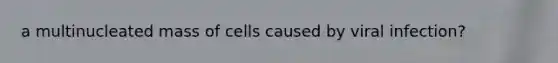 a multinucleated mass of cells caused by viral infection?