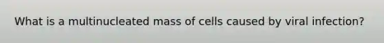 What is a multinucleated mass of cells caused by viral infection?