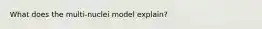 What does the multi-nuclei model explain?