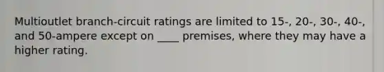 Multioutlet branch-circuit ratings are limited to 15-, 20-, 30-, 40-, and 50-ampere except on ____ premises, where they may have a higher rating.