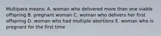 Multipara means: A. woman who delivered more than one viable offspring B. pregnant woman C. woman who delivers her first offspring D. woman who had multiple abortions E. woman who is pregnant for the first time