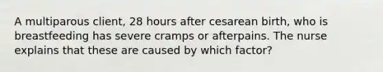 A multiparous client, 28 hours after cesarean birth, who is breastfeeding has severe cramps or afterpains. The nurse explains that these are caused by which factor?