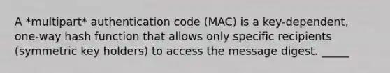 A *multipart* authentication code (MAC) is a key-dependent, one-way hash function that allows only specific recipients (symmetric key holders) to access the message digest. _____