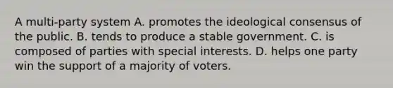 A multi-party system A. promotes the ideological consensus of the public. B. tends to produce a stable government. C. is composed of parties with special interests. D. helps one party win the support of a majority of voters.