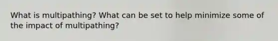 What is multipathing? What can be set to help minimize some of the impact of multipathing?