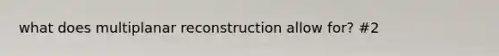 what does multiplanar reconstruction allow for? #2