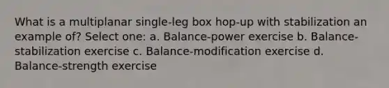 What is a multiplanar single-leg box hop-up with stabilization an example of? Select one: a. Balance-power exercise b. Balance-stabilization exercise c. Balance-modification exercise d. Balance-strength exercise