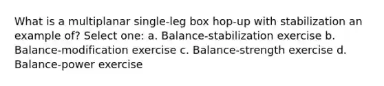 What is a multiplanar single-leg box hop-up with stabilization an example of? Select one: a. Balance-stabilization exercise b. Balance-modification exercise c. Balance-strength exercise d. Balance-power exercise