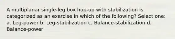 A multiplanar single-leg box hop-up with stabilization is categorized as an exercise in which of the following? Select one: a. Leg-power b. Leg-stabilization c. Balance-stabilization d. Balance-power