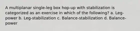 A multiplanar single-leg box hop-up with stabilization is categorized as an exercise in which of the following? a. Leg-power b. Leg-stabilization c. Balance-stabilization d. Balance-power