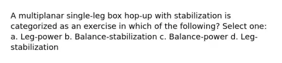 A multiplanar single-leg box hop-up with stabilization is categorized as an exercise in which of the following? Select one: a. Leg-power b. Balance-stabilization c. Balance-power d. Leg-stabilization