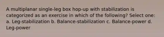 A multiplanar single-leg box hop-up with stabilization is categorized as an exercise in which of the following? Select one: a. Leg-stabilization b. Balance-stabilization c. Balance-power d. Leg-power