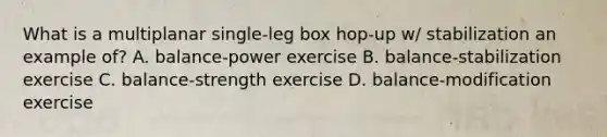 What is a multiplanar single-leg box hop-up w/ stabilization an example of? A. balance-power exercise B. balance-stabilization exercise C. balance-strength exercise D. balance-modification exercise