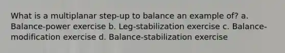 What is a multiplanar step-up to balance an example of? a. Balance-power exercise b. Leg-stabilization exercise c. Balance-modification exercise d. Balance-stabilization exercise