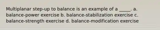 Multiplanar step-up to balance is an example of a _____. a. balance-power exercise b. balance-stabilization exercise c. balance-strength exercise d. balance-modification exercise