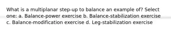 What is a multiplanar step-up to balance an example of? Select one: a. Balance-power exercise b. Balance-stabilization exercise c. Balance-modification exercise d. Leg-stabilization exercise