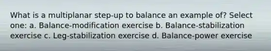 What is a multiplanar step-up to balance an example of? Select one: a. Balance-modification exercise b. Balance-stabilization exercise c. Leg-stabilization exercise d. Balance-power exercise