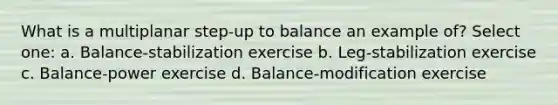 What is a multiplanar step-up to balance an example of? Select one: a. Balance-stabilization exercise b. Leg-stabilization exercise c. Balance-power exercise d. Balance-modification exercise