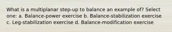 What is a multiplanar step-up to balance an example of? Select one: a. Balance-power exercise b. Balance-stabilization exercise c. Leg-stabilization exercise d. Balance-modification exercise