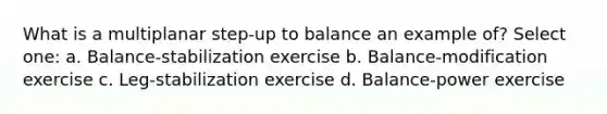 What is a multiplanar step-up to balance an example of? Select one: a. Balance-stabilization exercise b. Balance-modification exercise c. Leg-stabilization exercise d. Balance-power exercise