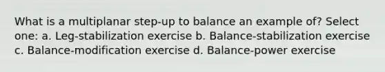 What is a multiplanar step-up to balance an example of? Select one: a. Leg-stabilization exercise b. Balance-stabilization exercise c. Balance-modification exercise d. Balance-power exercise