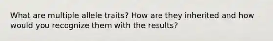 What are multiple allele traits? How are they inherited and how would you recognize them with the results?